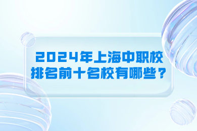 2024年上海中职校排名前十名校有哪些?