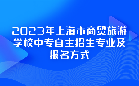 2023年上海市商贸旅游学校中专自主招生专业及报名方式