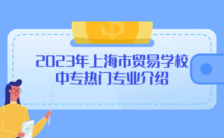 2023年上海市贸易学校中专热门专业介绍