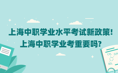 上海中职学业水平考试新政策!上海中职学业考重要吗?