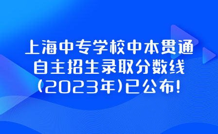 上海中专学校中本贯通自主招生录取分数线(2023年)已公布!
