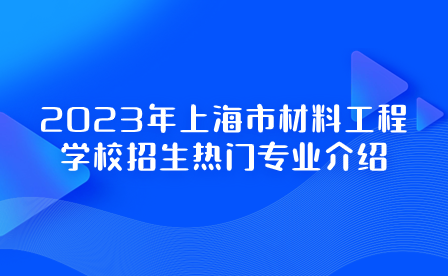 2023年上海市材料工程学校招生热门专业介绍