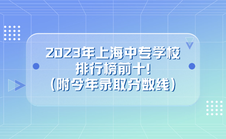 2023年上海中专学校排行榜前十!(附今年录取分数线)