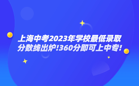 上海中考2023年学校最低录取分数线出炉!360分即可上中专!