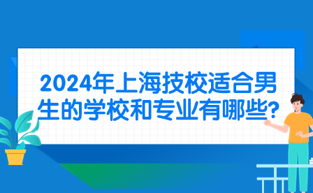 2024年上海技校适合男生的学校和专业有哪些?